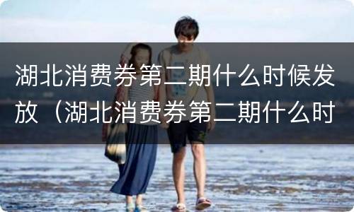 湖北消费券第二期什么时候发放（湖北消费券第二期什么时候发放2024）