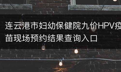 连云港市妇幼保健院九价HPV疫苗现场预约结果查询入口