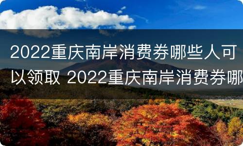 2022重庆南岸消费券哪些人可以领取 2022重庆南岸消费券哪些人可以领取啊