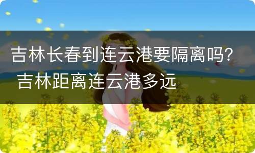 吉林长春到连云港要隔离吗？ 吉林距离连云港多远