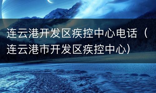 连云港开发区疾控中心电话（连云港市开发区疾控中心）