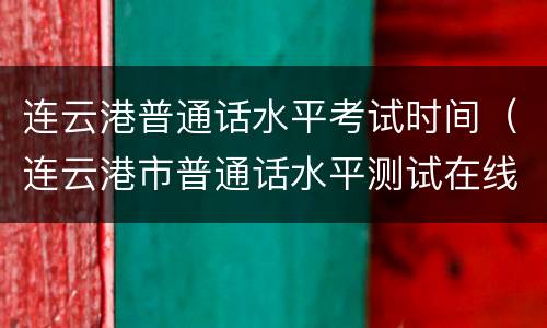 连云港普通话水平考试时间（连云港市普通话水平测试在线报名系统）