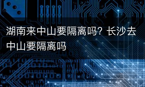 湖南来中山要隔离吗? 长沙去中山要隔离吗
