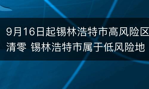 9月16日起锡林浩特市高风险区清零 锡林浩特市属于低风险地区吗