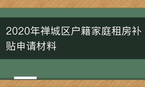 2020年禅城区户籍家庭租房补贴申请材料