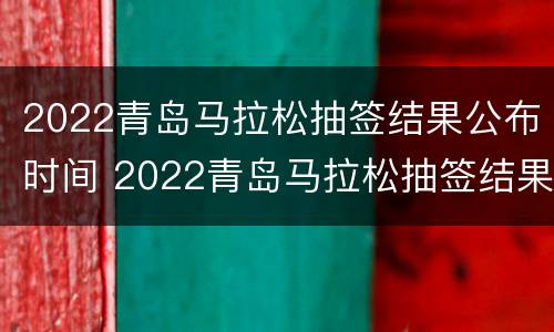 2022青岛马拉松抽签结果公布时间 2022青岛马拉松抽签结果公布时间