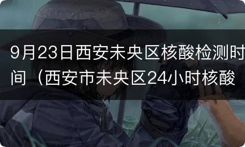 9月23日西安未央区核酸检测时间（西安市未央区24小时核酸检测点）