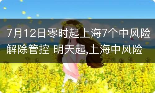 7月12日零时起上海7个中风险解除管控 明天起,上海中风险地区清零