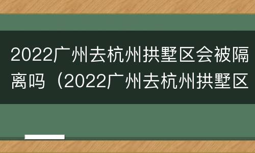 2022广州去杭州拱墅区会被隔离吗（2022广州去杭州拱墅区会被隔离吗现在）