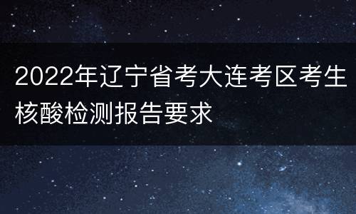 2022年辽宁省考大连考区考生核酸检测报告要求