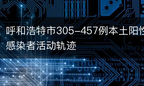 呼和浩特市305-457例本土阳性感染者活动轨迹
