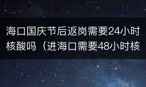 海口国庆节后返岗需要24小时核酸吗（进海口需要48小时核酸检测吗）