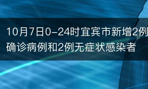 10月7日0-24时宜宾市新增2例确诊病例和2例无症状感染者