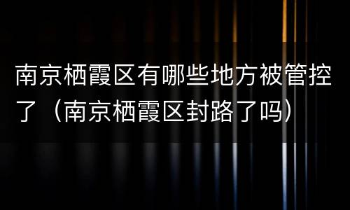 南京栖霞区有哪些地方被管控了（南京栖霞区封路了吗）