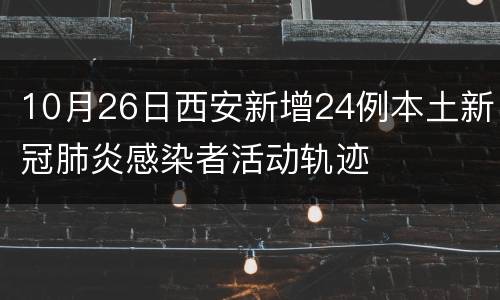 10月26日西安新增24例本土新冠肺炎感染者活动轨迹