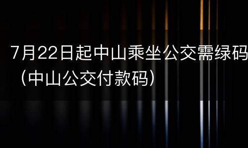 7月22日起中山乘坐公交需绿码(中山公交付款码)