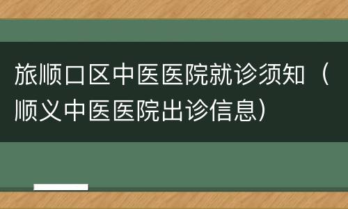旅顺口区中医医院就诊须知（顺义中医医院出诊信息）
