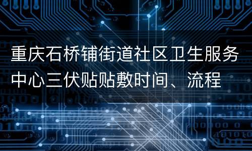 重庆石桥铺街道社区卫生服务中心三伏贴贴敷时间、流程