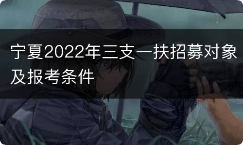 宁夏2022年三支一扶招募对象及报考条件