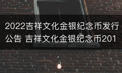 2022吉祥文化金银纪念币发行公告 吉祥文化金银纪念币2018