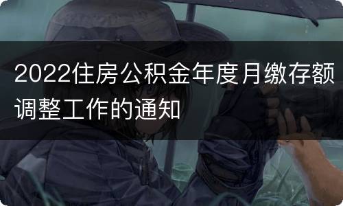 2022住房公积金年度月缴存额调整工作的通知