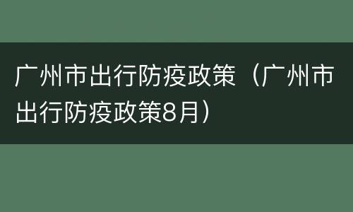 广州市出行防疫政策（广州市出行防疫政策8月）