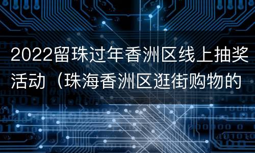 2022留珠过年香洲区线上抽奖活动（珠海香洲区逛街购物的地方）