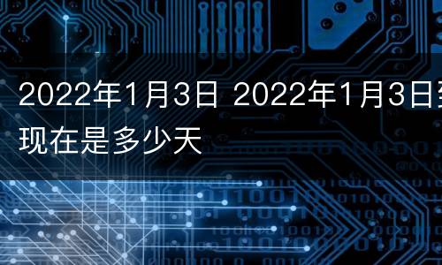 2022年1月3日 2022年1月3日到现在是多少天