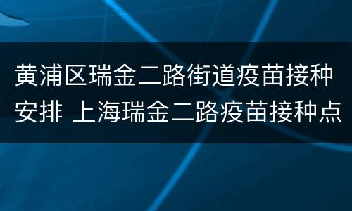 黄浦区瑞金二路街道疫苗接种安排 上海瑞金二路疫苗接种点