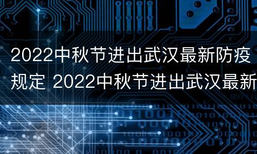 2022中秋节进出武汉最新防疫规定 2022中秋节进出武汉最新防疫规定通知