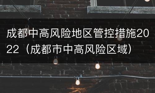 成都中高风险地区管控措施2022（成都市中高风险区域）