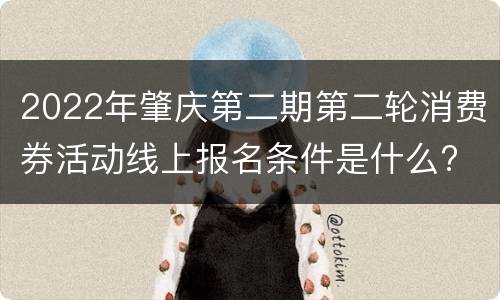 2022年肇庆第二期第二轮消费券活动线上报名条件是什么?