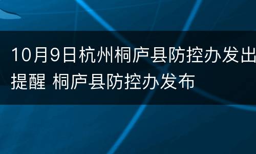 10月9日杭州桐庐县防控办发出提醒 桐庐县防控办发布