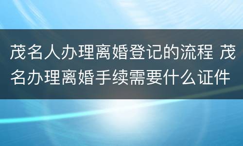 茂名人办理离婚登记的流程 茂名办理离婚手续需要什么证件