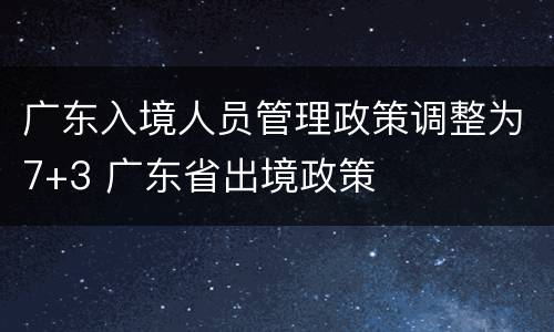 广东入境人员管理政策调整为7+3 广东省出境政策