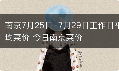 南京7月25日-7月29日工作日平均菜价 今日南京菜价