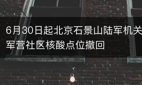 6月30日起北京石景山陆军机关军营社区核酸点位撤回