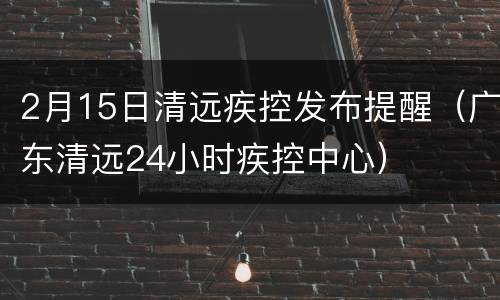 2月15日清远疾控发布提醒（广东清远24小时疾控中心）