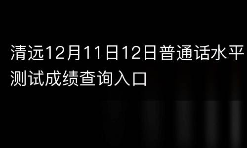 清远12月11日12日普通话水平测试成绩查询入口