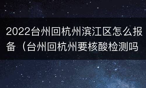 2022台州回杭州滨江区怎么报备（台州回杭州要核酸检测吗）