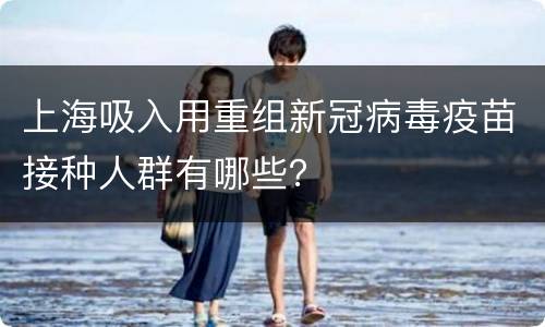 上海吸入用重组新冠病毒疫苗接种人群有哪些？