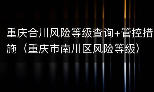 重庆合川风险等级查询+管控措施（重庆市南川区风险等级）