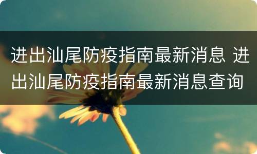 进出汕尾防疫指南最新消息 进出汕尾防疫指南最新消息查询