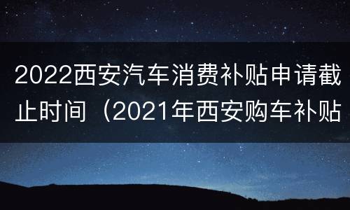 2022西安汽车消费补贴申请截止时间（2021年西安购车补贴）