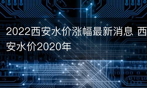 2022西安水价涨幅最新消息 西安水价2020年