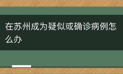 在苏州成为疑似或确诊病例怎么办