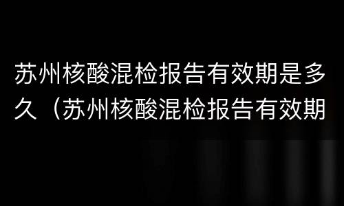 苏州核酸混检报告有效期是多久（苏州核酸混检报告有效期是多久啊）