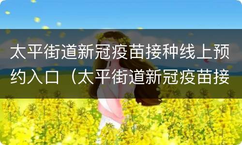 太平街道新冠疫苗接种线上预约入口（太平街道新冠疫苗接种线上预约入口在哪）