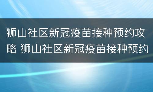 狮山社区新冠疫苗接种预约攻略 狮山社区新冠疫苗接种预约攻略图片