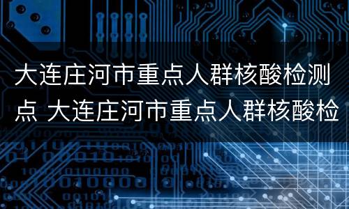 大连庄河市重点人群核酸检测点 大连庄河市重点人群核酸检测点电话
